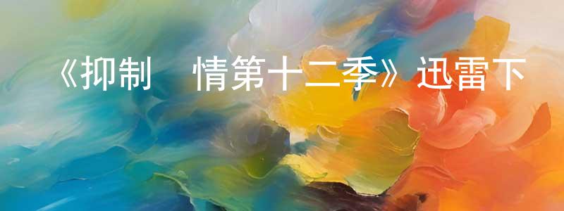 曹林榮發布《抑制熱情第十二季》迅雷下載/在線觀看-都市情感-美劇天堂
